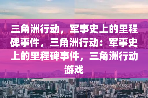 三角洲行动，军事史上的里程碑事件，三角洲行动：军事史上的里程碑事件，三角洲行动游戏