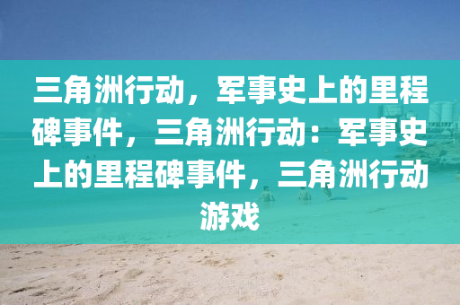 三角洲行动，军事史上的里程碑事件，三角洲行动：军事史上的里程碑事件，三角洲行动游戏