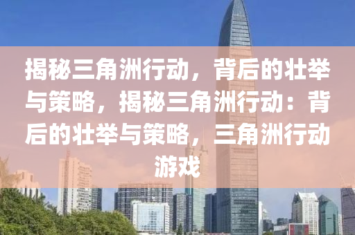 揭秘三角洲行动，背后的壮举与策略，揭秘三角洲行动：背后的壮举与策略，三角洲行动游戏