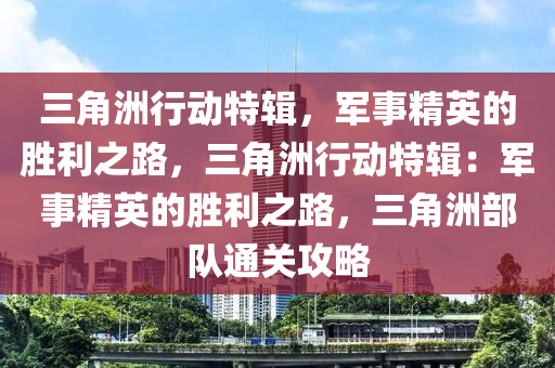 三角洲行动特辑，军事精英的胜利之路，三角洲行动特辑：军事精英的胜利之路，三角洲部队通关攻略