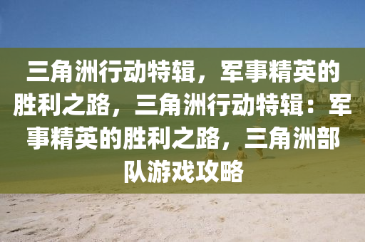 三角洲行动特辑，军事精英的胜利之路，三角洲行动特辑：军事精英的胜利之路，三角洲部队游戏攻略