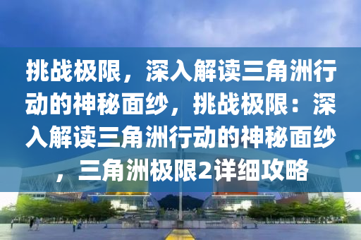 挑战极限，深入解读三角洲行动的神秘面纱，挑战极限：深入解读三角洲行动的神秘面纱，三角洲极限2详细攻略