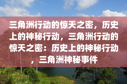 三角洲行动的惊天之密，历史上的神秘行动，三角洲行动的惊天之密：历史上的神秘行动，三角洲神秘事件