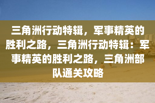 三角洲行动特辑，军事精英的胜利之路，三角洲行动特辑：军事精英的胜利之路，三角洲部队通关攻略