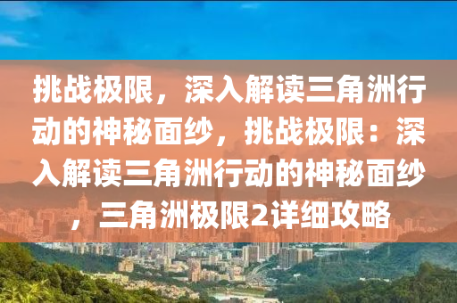 挑战极限，深入解读三角洲行动的神秘面纱，挑战极限：深入解读三角洲行动的神秘面纱，三角洲极限2详细攻略