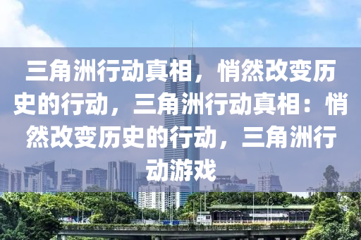 三角洲行动真相，悄然改变历史的行动，三角洲行动真相：悄然改变历史的行动，三角洲行动游戏