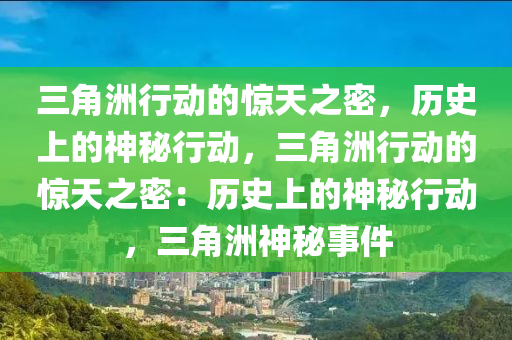三角洲行动的惊天之密，历史上的神秘行动，三角洲行动的惊天之密：历史上的神秘行动，三角洲神秘事件