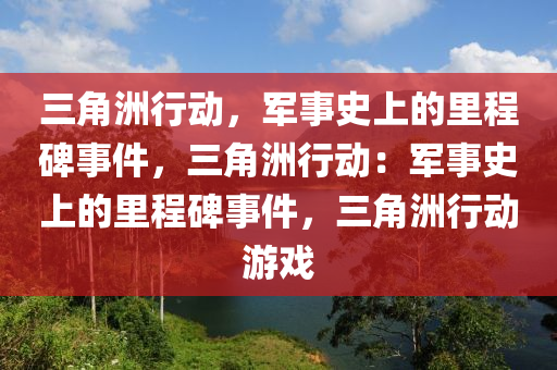 三角洲行动，军事史上的里程碑事件，三角洲行动：军事史上的里程碑事件，三角洲行动游戏