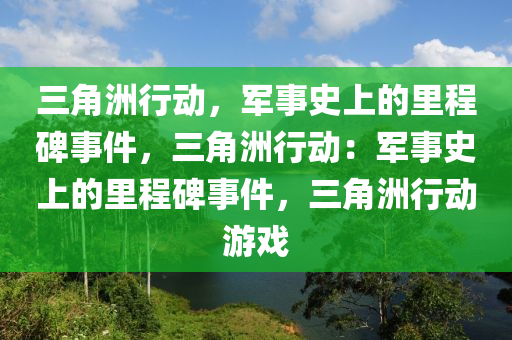 三角洲行动，军事史上的里程碑事件，三角洲行动：军事史上的里程碑事件，三角洲行动游戏