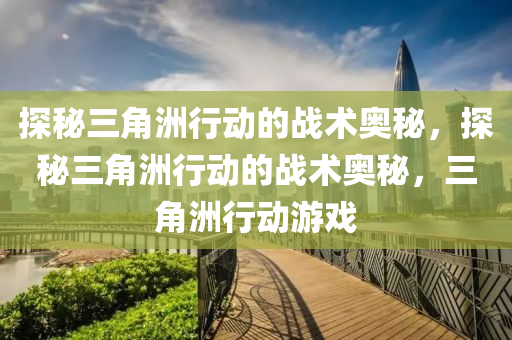 探秘三角洲行动的战术奥秘，探秘三角洲行动的战术奥秘，三角洲行动游戏