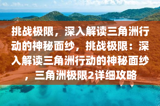 挑战极限，深入解读三角洲行动的神秘面纱，挑战极限：深入解读三角洲行动的神秘面纱，三角洲极限2详细攻略