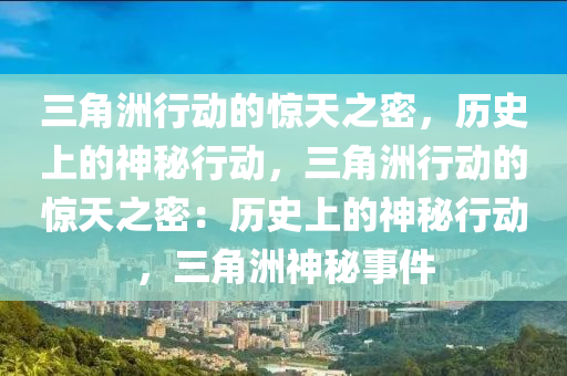 三角洲行动的惊天之密，历史上的神秘行动，三角洲行动的惊天之密：历史上的神秘行动，三角洲神秘事件