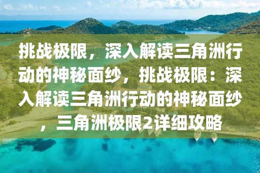 挑战极限，深入解读三角洲行动的神秘面纱，挑战极限：深入解读三角洲行动的神秘面纱，三角洲极限2详细攻略