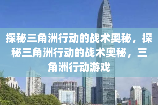 探秘三角洲行动的战术奥秘，探秘三角洲行动的战术奥秘，三角洲行动游戏