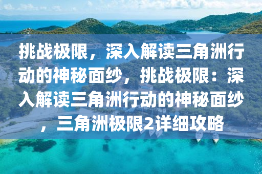 挑战极限，深入解读三角洲行动的神秘面纱，挑战极限：深入解读三角洲行动的神秘面纱，三角洲极限2详细攻略