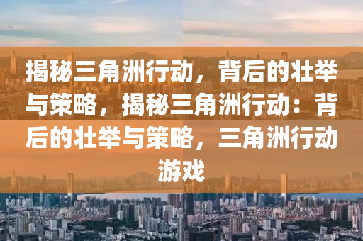 揭秘三角洲行动，背后的壮举与策略，揭秘三角洲行动：背后的壮举与策略，三角洲行动游戏