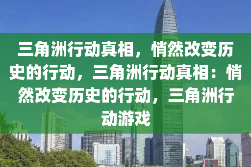 三角洲行动真相，悄然改变历史的行动，三角洲行动真相：悄然改变历史的行动，三角洲行动游戏