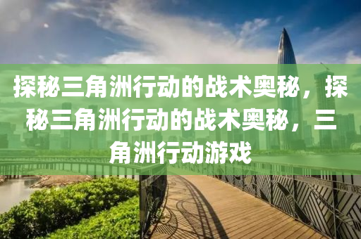 探秘三角洲行动的战术奥秘，探秘三角洲行动的战术奥秘，三角洲行动游戏