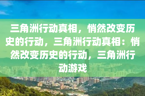 三角洲行动真相，悄然改变历史的行动，三角洲行动真相：悄然改变历史的行动，三角洲行动游戏