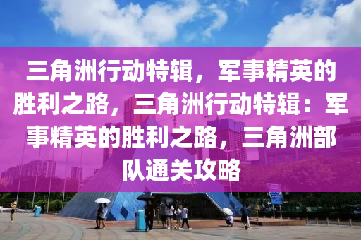 三角洲行动特辑，军事精英的胜利之路，三角洲行动特辑：军事精英的胜利之路，三角洲部队通关攻略