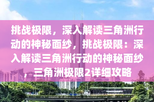 挑战极限，深入解读三角洲行动的神秘面纱，挑战极限：深入解读三角洲行动的神秘面纱，三角洲极限2详细攻略
