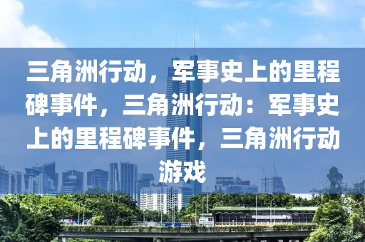 三角洲行动，军事史上的里程碑事件，三角洲行动：军事史上的里程碑事件，三角洲行动游戏