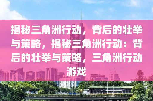 揭秘三角洲行动，背后的壮举与策略，揭秘三角洲行动：背后的壮举与策略，三角洲行动游戏