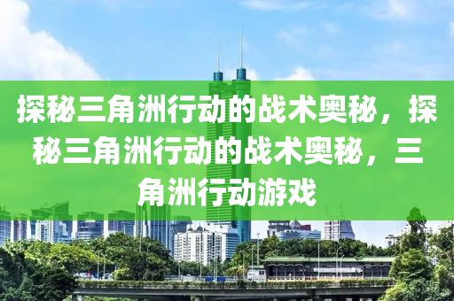 探秘三角洲行动的战术奥秘，探秘三角洲行动的战术奥秘，三角洲行动游戏