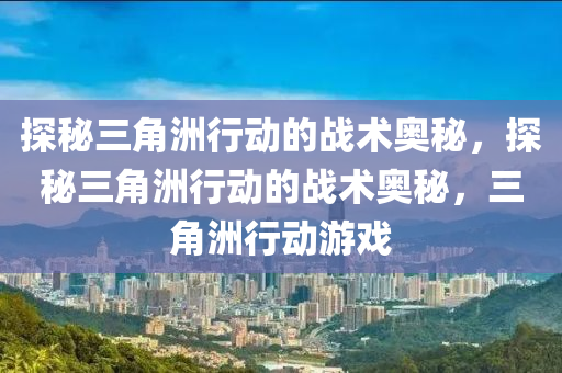 探秘三角洲行动的战术奥秘，探秘三角洲行动的战术奥秘，三角洲行动游戏