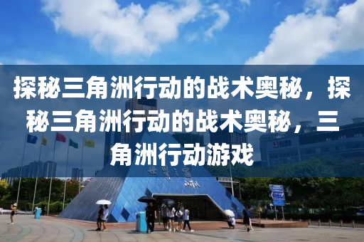 探秘三角洲行动的战术奥秘，探秘三角洲行动的战术奥秘，三角洲行动游戏