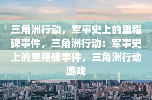 三角洲行动，军事史上的里程碑事件，三角洲行动：军事史上的里程碑事件，三角洲行动游戏