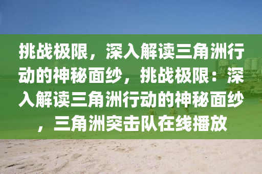 挑战极限，深入解读三角洲行动的神秘面纱，挑战极限：深入解读三角洲行动的神秘面纱，三角洲突击队在线播放