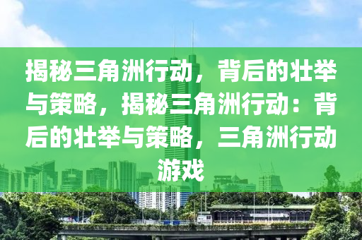 揭秘三角洲行动，背后的壮举与策略，揭秘三角洲行动：背后的壮举与策略，三角洲行动游戏