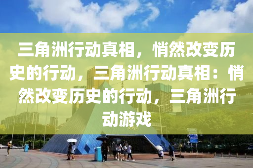 三角洲行动真相，悄然改变历史的行动，三角洲行动真相：悄然改变历史的行动，三角洲行动游戏