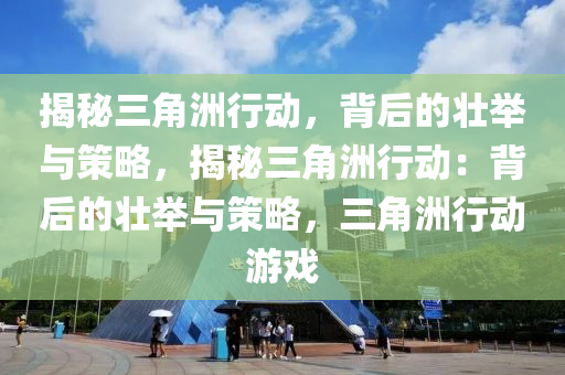 揭秘三角洲行动，背后的壮举与策略，揭秘三角洲行动：背后的壮举与策略，三角洲行动游戏