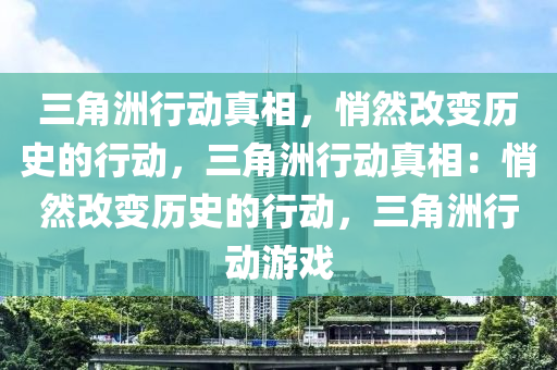 三角洲行动真相，悄然改变历史的行动，三角洲行动真相：悄然改变历史的行动，三角洲行动游戏