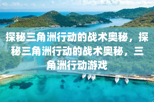 探秘三角洲行动的战术奥秘，探秘三角洲行动的战术奥秘，三角洲行动游戏