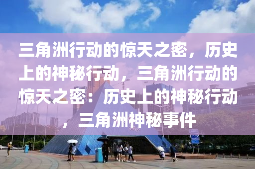 三角洲行动的惊天之密，历史上的神秘行动，三角洲行动的惊天之密：历史上的神秘行动，三角洲神秘事件