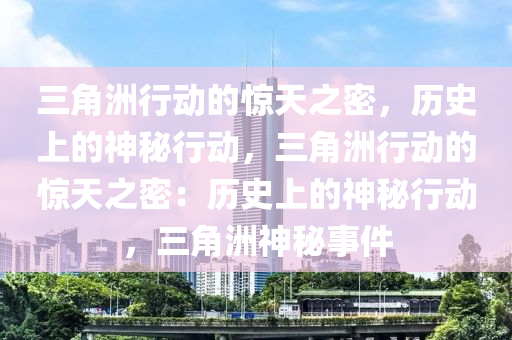 三角洲行动的惊天之密，历史上的神秘行动，三角洲行动的惊天之密：历史上的神秘行动，三角洲神秘事件
