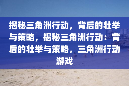 揭秘三角洲行动，背后的壮举与策略，揭秘三角洲行动：背后的壮举与策略，三角洲行动游戏