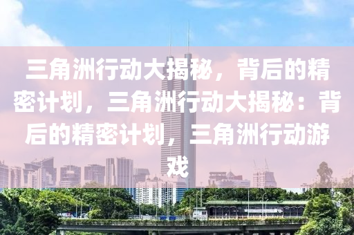 三角洲行动大揭秘，背后的精密计划，三角洲行动大揭秘：背后的精密计划，三角洲行动游戏
