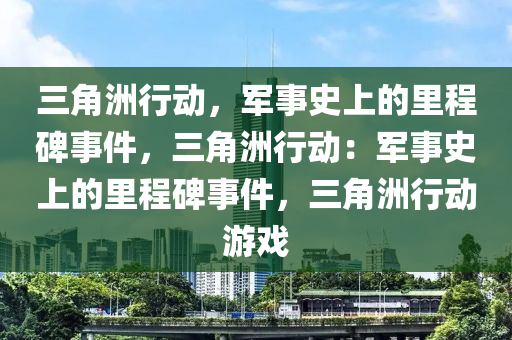 三角洲行动，军事史上的里程碑事件，三角洲行动：军事史上的里程碑事件，三角洲行动游戏