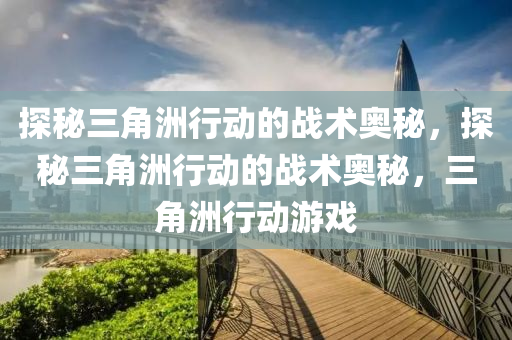 探秘三角洲行动的战术奥秘，探秘三角洲行动的战术奥秘，三角洲行动游戏