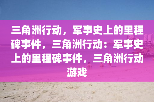 三角洲行动，军事史上的里程碑事件，三角洲行动：军事史上的里程碑事件，三角洲行动游戏