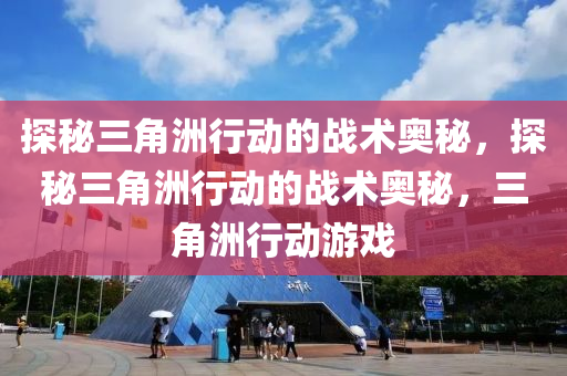 探秘三角洲行动的战术奥秘，探秘三角洲行动的战术奥秘，三角洲行动游戏