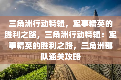 三角洲行动特辑，军事精英的胜利之路，三角洲行动特辑：军事精英的胜利之路，三角洲部队通关攻略