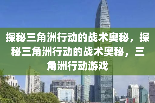 探秘三角洲行动的战术奥秘，探秘三角洲行动的战术奥秘，三角洲行动游戏
