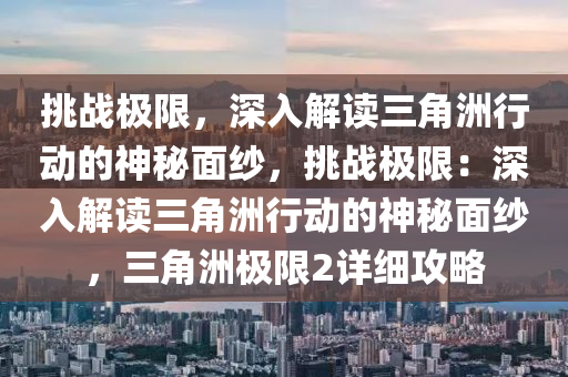 挑战极限，深入解读三角洲行动的神秘面纱，挑战极限：深入解读三角洲行动的神秘面纱，三角洲极限2详细攻略