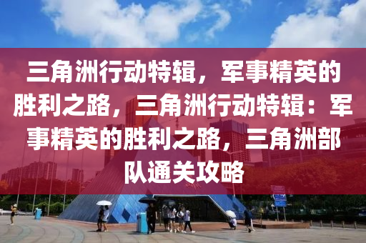 三角洲行动特辑，军事精英的胜利之路，三角洲行动特辑：军事精英的胜利之路，三角洲部队通关攻略