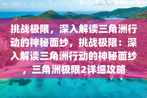 挑战极限，深入解读三角洲行动的神秘面纱，挑战极限：深入解读三角洲行动的神秘面纱，三角洲极限2详细攻略